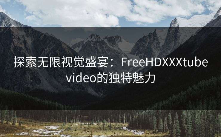 探索无限视觉盛宴：FreeHDXXXtubevideo的独特魅力