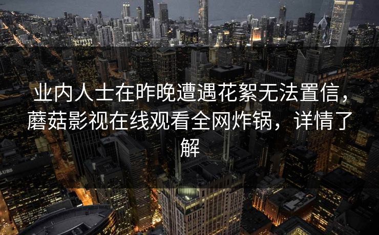 业内人士在昨晚遭遇花絮无法置信，蘑菇影视在线观看全网炸锅，详情了解