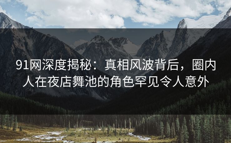 91网深度揭秘：真相风波背后，圈内人在夜店舞池的角色罕见令人意外