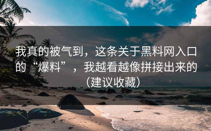 我真的被气到,这条关于黑料网入口的“爆料”,我越看越像拼接出来的(建议收藏) 我真的被气到,这条关于黑料网入口的“爆料”,我越看越像拼接出来的(建议收藏)