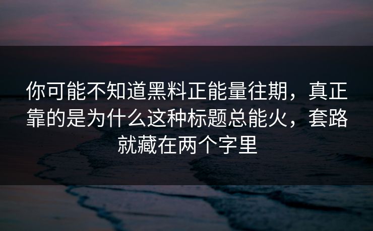 你可能不知道黑料正能量往期，真正靠的是为什么这种标题总能火，套路就藏在两个字里