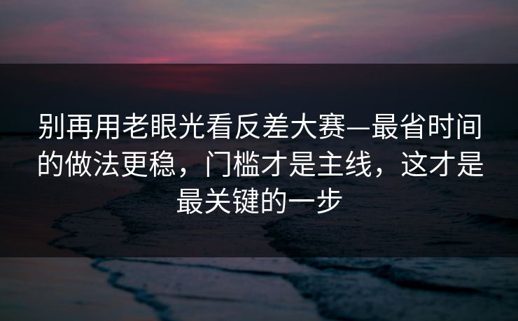 别再用老眼光看反差大赛—最省时间的做法更稳，门槛才是主线，这才是最关键的一步