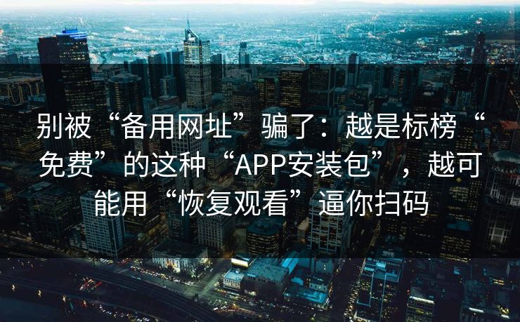 别被“备用网址”骗了：越是标榜“免费”的这种“APP安装包”，越可能用“恢复观看”逼你扫码
