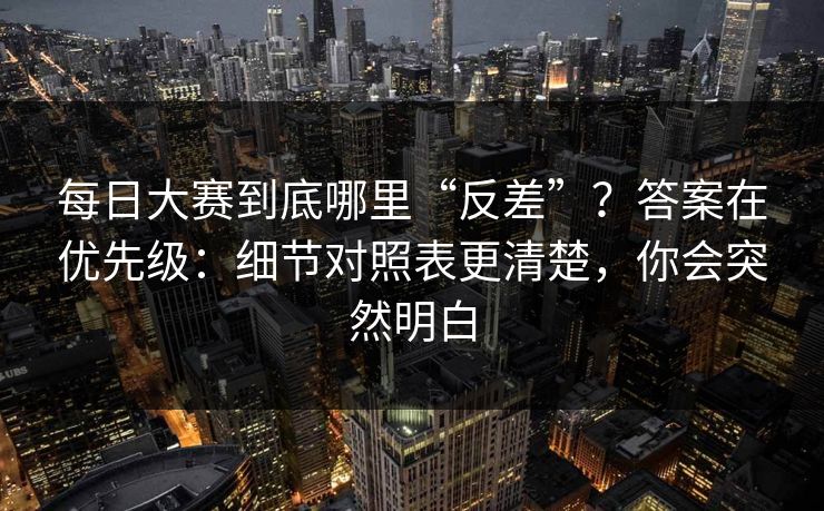 每日大赛到底哪里“反差”？答案在优先级：细节对照表更清楚，你会突然明白