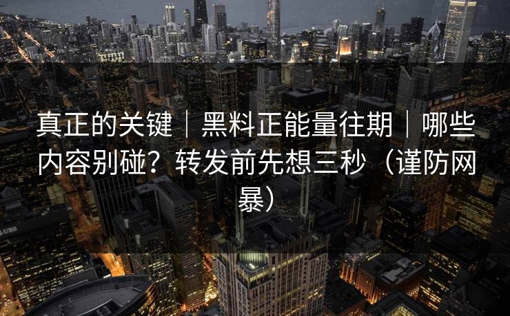 真正的关键｜黑料正能量往期｜哪些内容别碰？转发前先想三秒（谨防网暴）