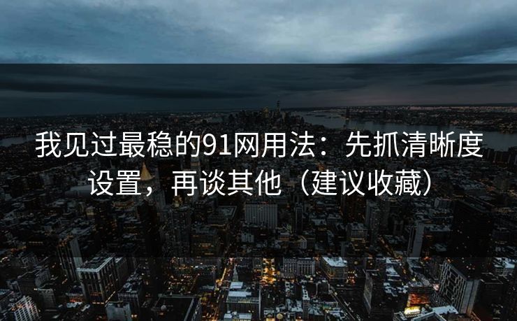我见过最稳的91网用法：先抓清晰度设置，再谈其他（建议收藏）