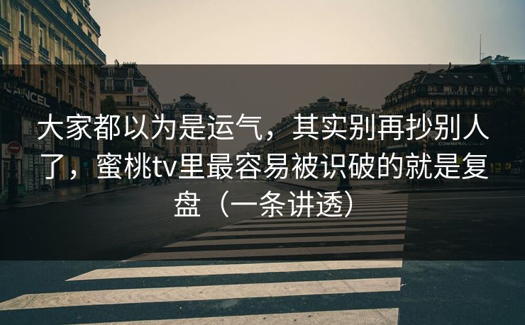 大家都以为是运气，其实别再抄别人了，蜜桃tv里最容易被识破的就是复盘（一条讲透）