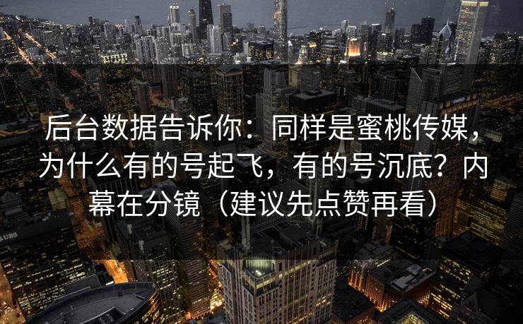 后台数据告诉你：同样是蜜桃传媒，为什么有的号起飞，有的号沉底？内幕在分镜（建议先点赞再看）