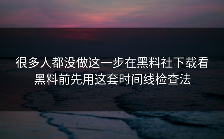 很多人都没做这一步在黑料社下载看黑料前先用这套时间线检查法