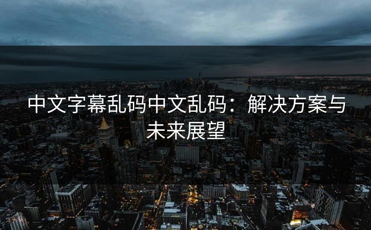 中文字幕乱码中文乱码：解决方案与未来展望