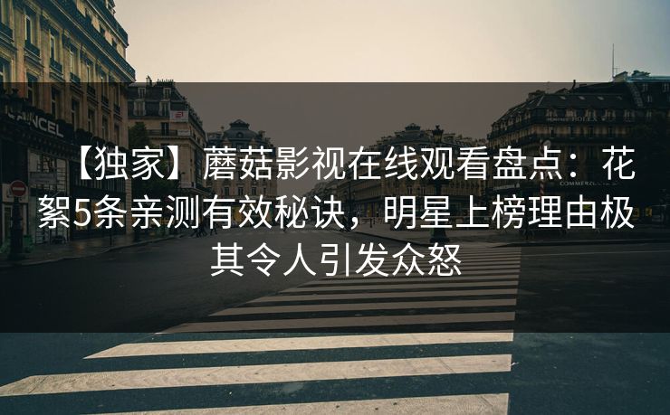 【独家】蘑菇影视在线观看盘点：花絮5条亲测有效秘诀，明星上榜理由极其令人引发众怒
