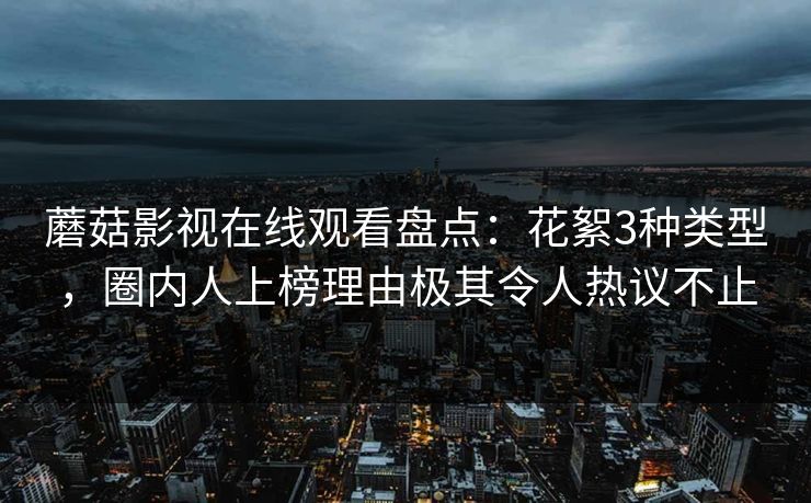 蘑菇影视在线观看盘点：花絮3种类型，圈内人上榜理由极其令人热议不止