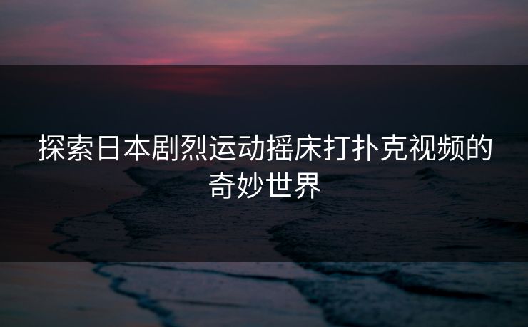 探索日本剧烈运动摇床打扑克视频的奇妙世界
