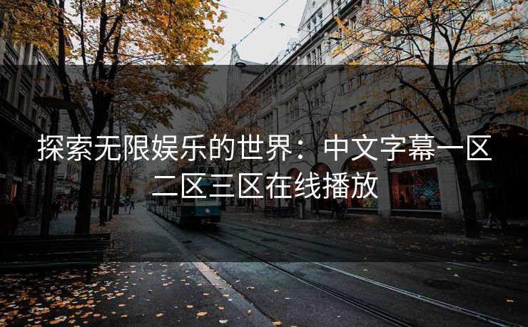探索无限娱乐的世界:中文字幕一区二区三区在线播放 探索无限娱乐的世界:中文字幕一区二区三区在线播放