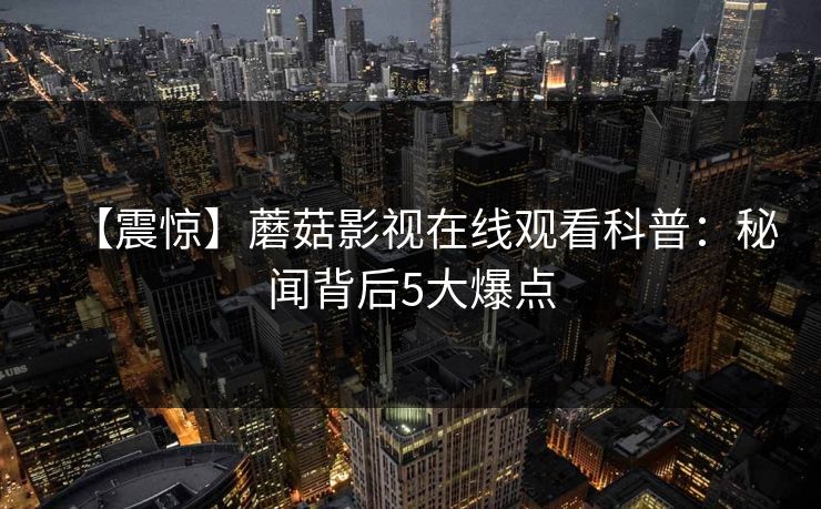 【震惊】蘑菇影视在线观看科普：秘闻背后5大爆点