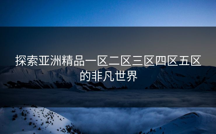 探索亚洲精品一区二区三区四区五区的非凡世界