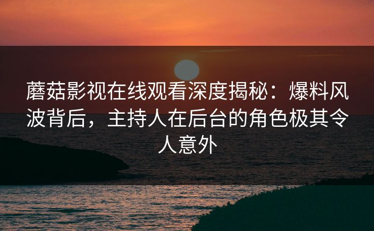 蘑菇影视在线观看深度揭秘：爆料风波背后，主持人在后台的角色极其令人意外