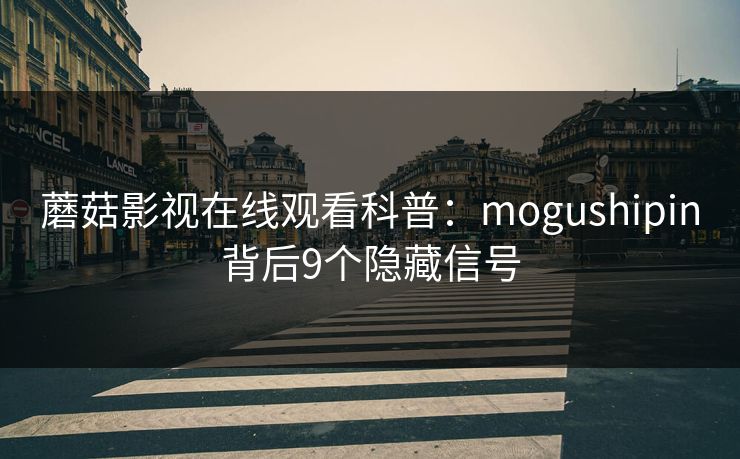 蘑菇影视在线观看科普:mogushipin背后9个隐藏信号 蘑菇影视在线观看科普:mogushipin背后9个隐藏信号