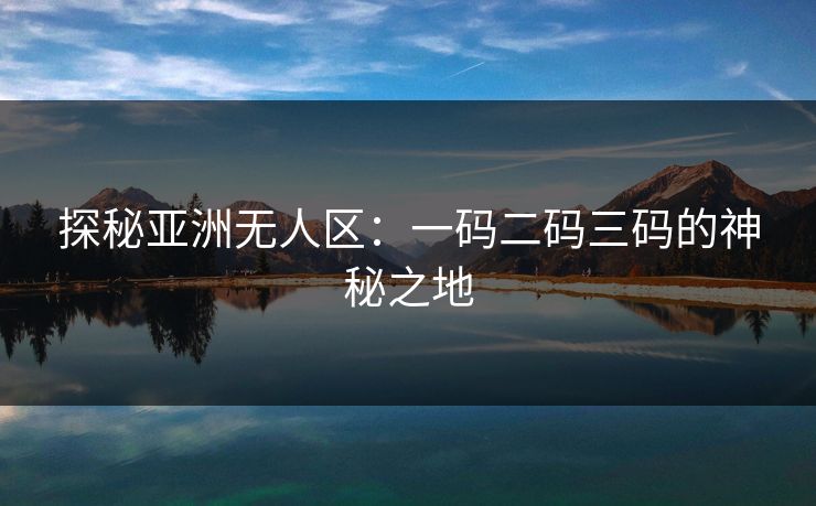 探秘亚洲无人区：一码二码三码的神秘之地