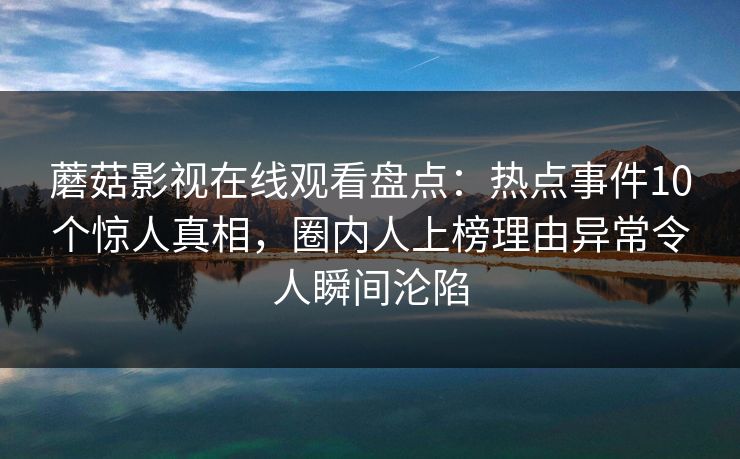 蘑菇影视在线观看盘点:热点事件10个惊人真相,圈内人上榜理由异常令人瞬间沦陷 蘑菇影视在线观看盘点:热点事件10个惊人真相,圈内人上榜理由异常令人瞬间沦陷