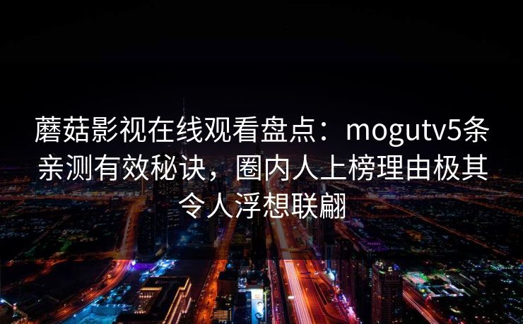 蘑菇影视在线观看盘点：mogutv5条亲测有效秘诀，圈内人上榜理由极其令人浮想联翩