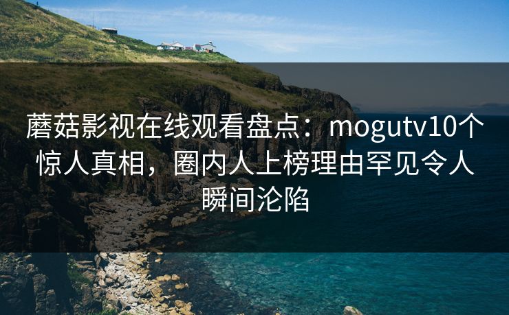 蘑菇影视在线观看盘点：mogutv10个惊人真相，圈内人上榜理由罕见令人瞬间沦陷