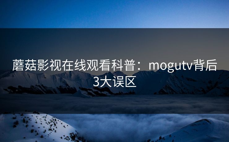 蘑菇影视在线观看科普:mogutv背后3大误区 蘑菇影视在线观看科普:mogutv背后3大误区