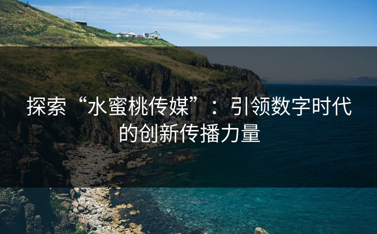 探索“水蜜桃传媒”:引领数字时代的创新传播力量 探索“水蜜桃传媒”:引领数字时代的创新传播力量