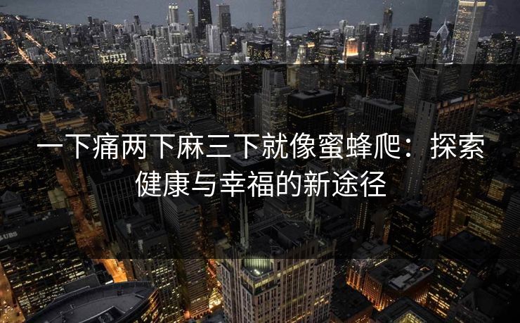一下痛两下麻三下就像蜜蜂爬:探索健康与幸福的新途径 一下痛两下麻三下就像蜜蜂爬:探索健康与幸福的新途径