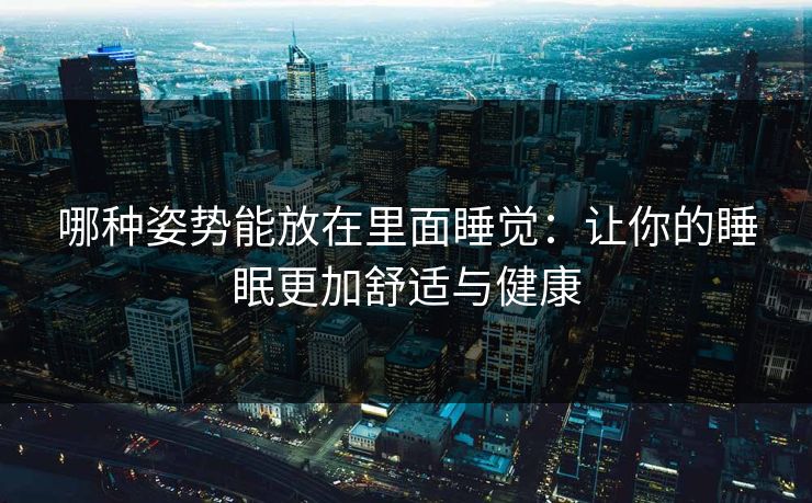 哪种姿势能放在里面睡觉:让你的睡眠更加舒适与健康 哪种姿势能放在里面睡觉:让你的睡眠更加舒适与健康