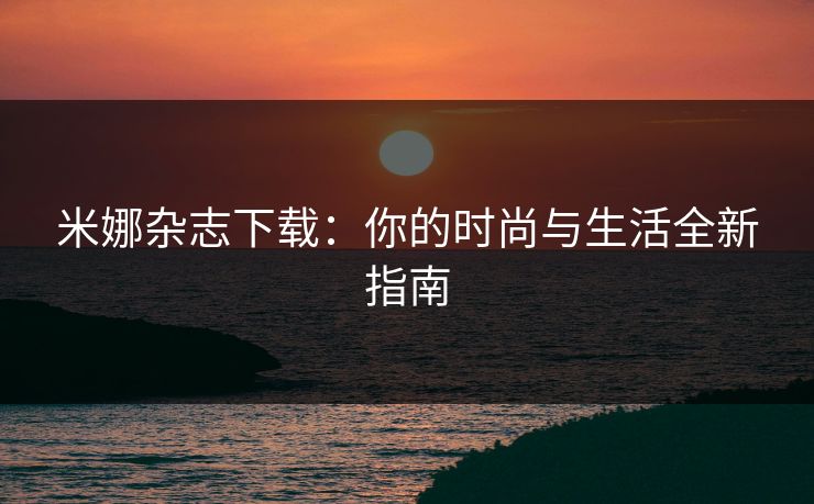 米娜杂志下载：你的时尚与生活全新指南