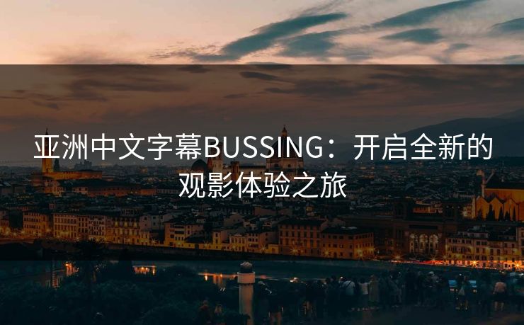 亚洲中文字幕BUSSING：开启全新的观影体验之旅