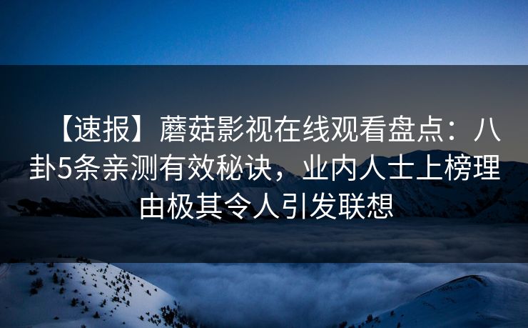 【速报】蘑菇影视在线观看盘点：八卦5条亲测有效秘诀，业内人士上榜理由极其令人引发联想