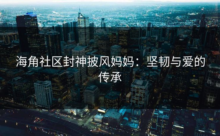 海角社区封神披风妈妈：坚韧与爱的传承