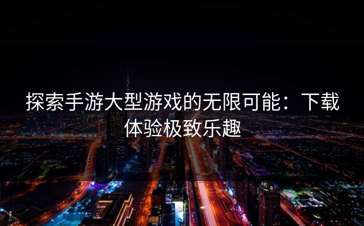 探索手游大型游戏的无限可能：下载体验极致乐趣