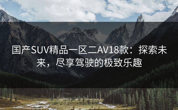 国产SUV精品一区二AV18款：探索未来，尽享驾驶的极致乐趣