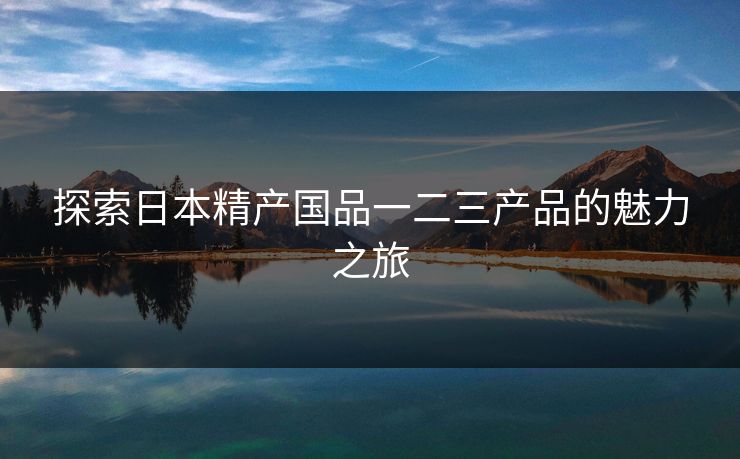 探索日本精产国品一二三产品的魅力之旅