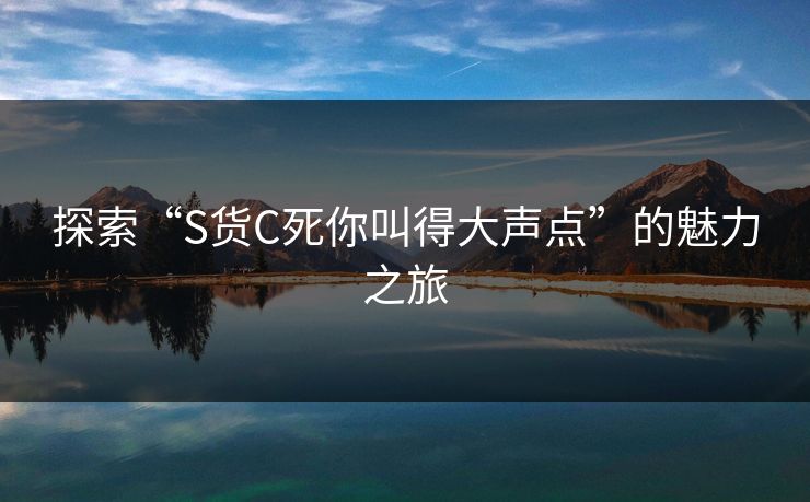 探索“S货C死你叫得大声点”的魅力之旅 探索“S货C死你叫得大声点”的魅力之旅