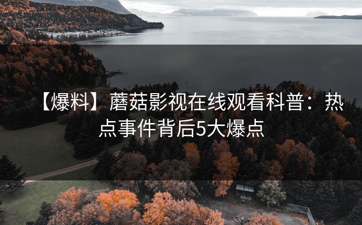 【爆料】蘑菇影视在线观看科普：热点事件背后5大爆点