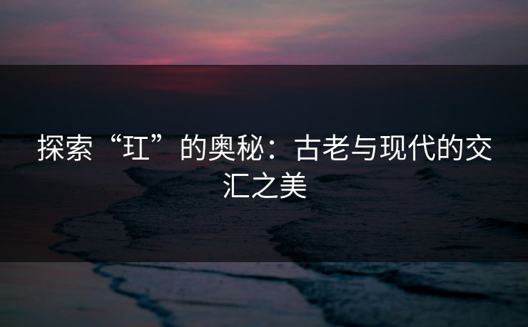 探索“玒”的奥秘:古老与现代的交汇之美 探索“玒”的奥秘:古老与现代的交汇之美