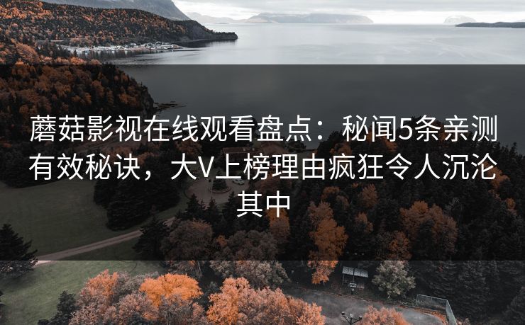 蘑菇影视在线观看盘点：秘闻5条亲测有效秘诀，大V上榜理由疯狂令人沉沦其中