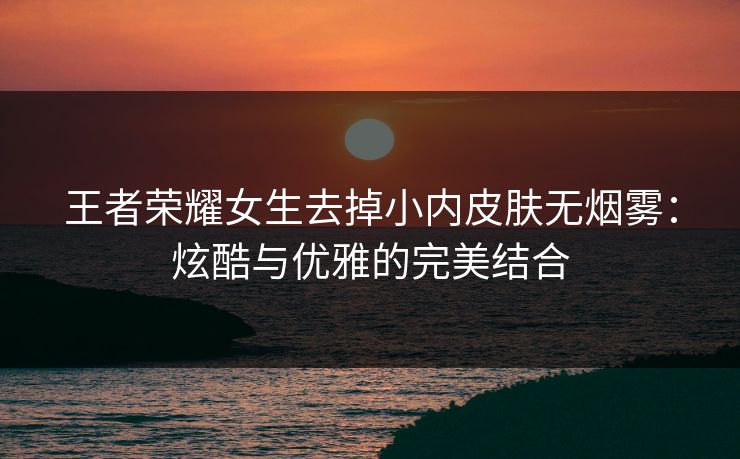王者荣耀女生去掉小内皮肤无烟雾:炫酷与优雅的完美结合 王者荣耀女生去掉小内皮肤无烟雾:炫酷与优雅的完美结合