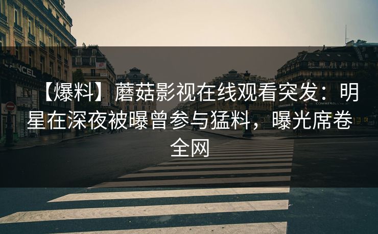 【爆料】蘑菇影视在线观看突发：明星在深夜被曝曾参与猛料，曝光席卷全网