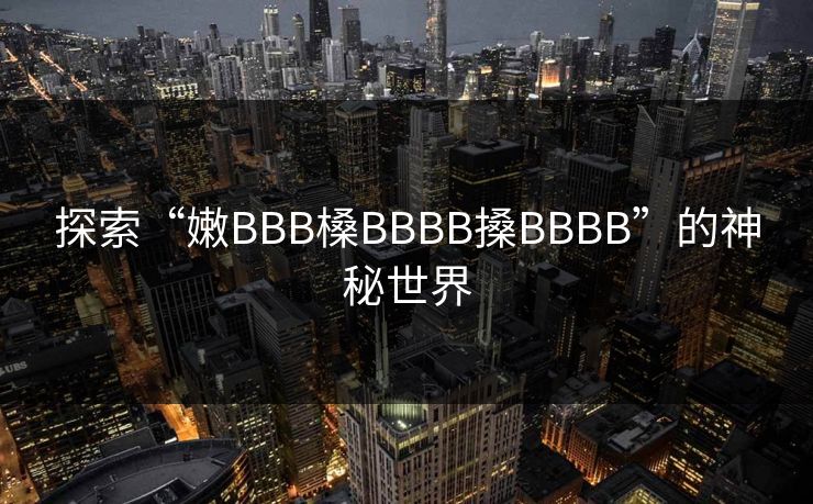 探索“嫩BBB槡BBBB搡BBBB”的神秘世界 探索“嫩BBB槡BBBB搡BBBB”的神秘世界