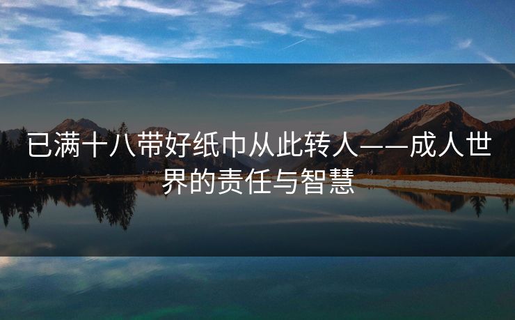 已满十八带好纸巾从此转人——成人世界的责任与智慧 已满十八带好纸巾从此转人——成人世界的责任与智慧