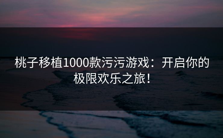桃子移植1000款污污游戏：开启你的极限欢乐之旅！