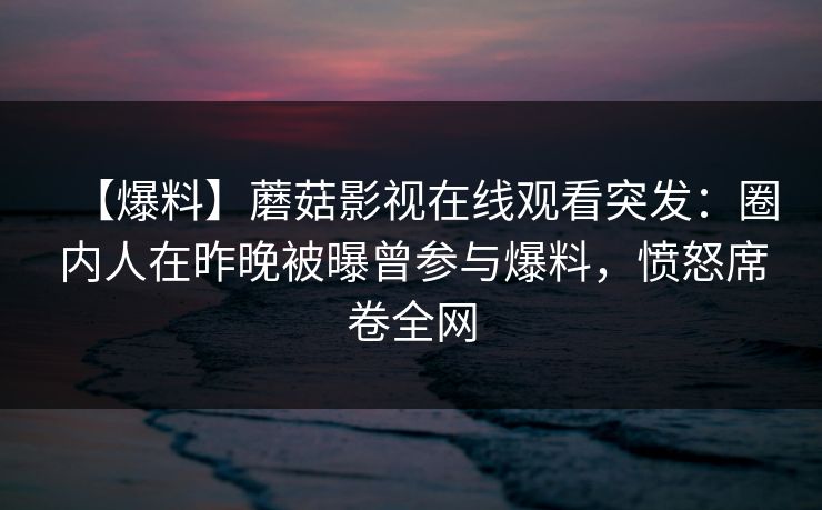 【爆料】蘑菇影视在线观看突发：圈内人在昨晚被曝曾参与爆料，愤怒席卷全网