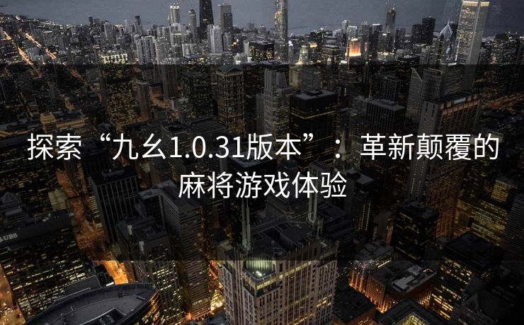 探索“九幺1.0.31版本”：革新颠覆的麻将游戏体验