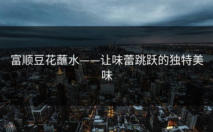 富顺豆花蘸水——让味蕾跳跃的独特美味 富顺豆花蘸水——让味蕾跳跃的独特美味