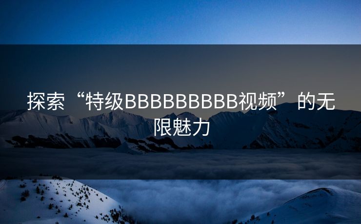 探索“特级BBBBBBBBB视频”的无限魅力